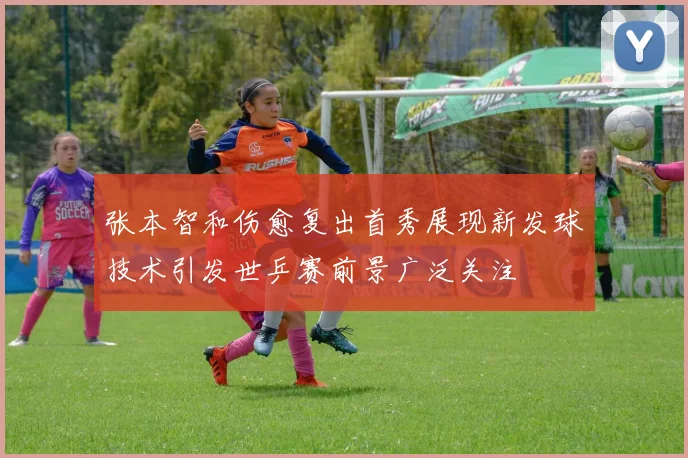 张本智和伤愈复出首秀展现新发球技术引发世乒赛前景广泛关注
