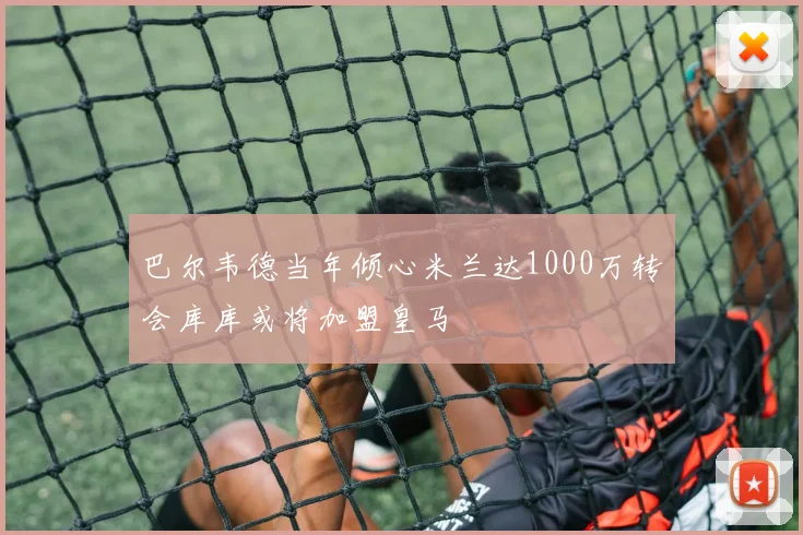 巴尔韦德当年倾心米兰达1000万转会库库或将加盟皇马