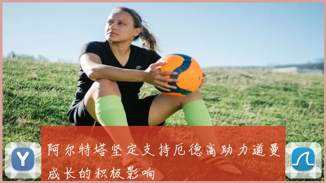 阿尔特塔坚定支持厄德高助力道曼成长的积极影响