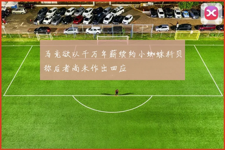 马竞欲以千万年薪续约小蜘蛛科贝称后者尚未作出回应
