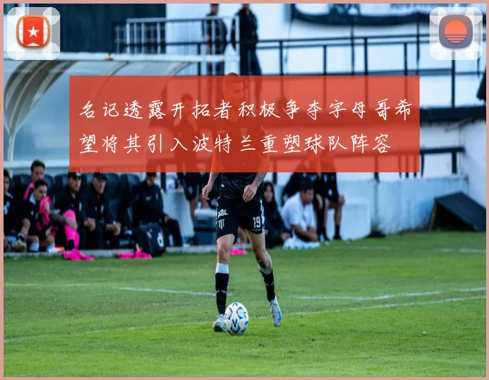 名记透露开拓者积极争夺字母哥希望将其引入波特兰重塑球队阵容