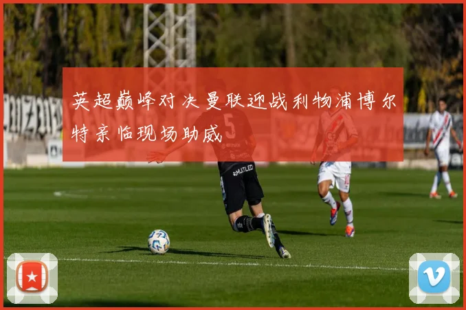 英超巅峰对决曼联迎战利物浦博尔特亲临现场助威