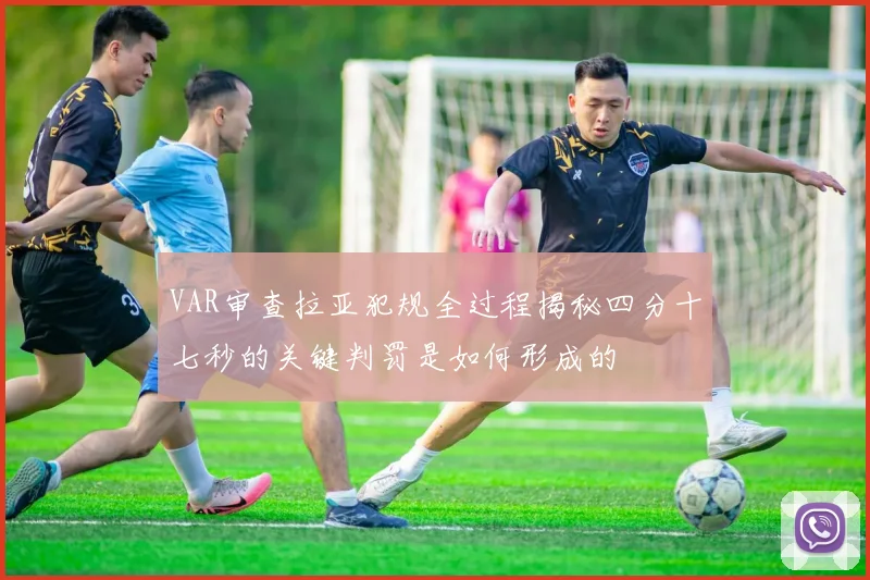 VAR审查拉亚犯规全过程揭秘四分十七秒的关键判罚是如何形成的