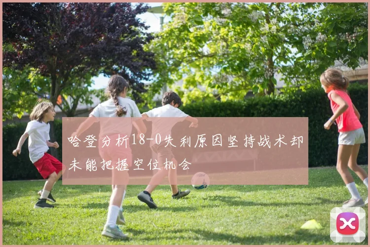 哈登分析18-0失利原因坚持战术却未能把握空位机会