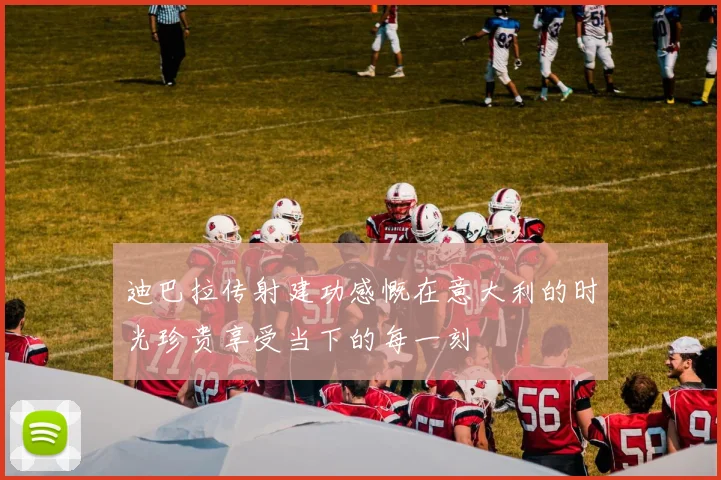迪巴拉传射建功感慨在意大利的时光珍贵享受当下的每一刻