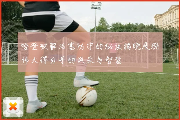 哈登破解活塞防守的秘诀揭晓展现伟大得分手的风采与智慧