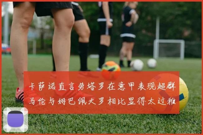 卡萨诺直言劳塔罗在意甲表现超群马伦与姆巴佩大罗相比显得太过稚嫩
