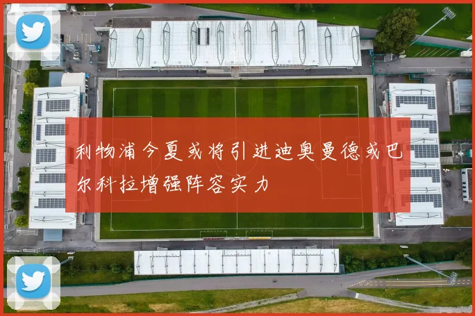 利物浦今夏或将引进迪奥曼德或巴尔科拉增强阵容实力