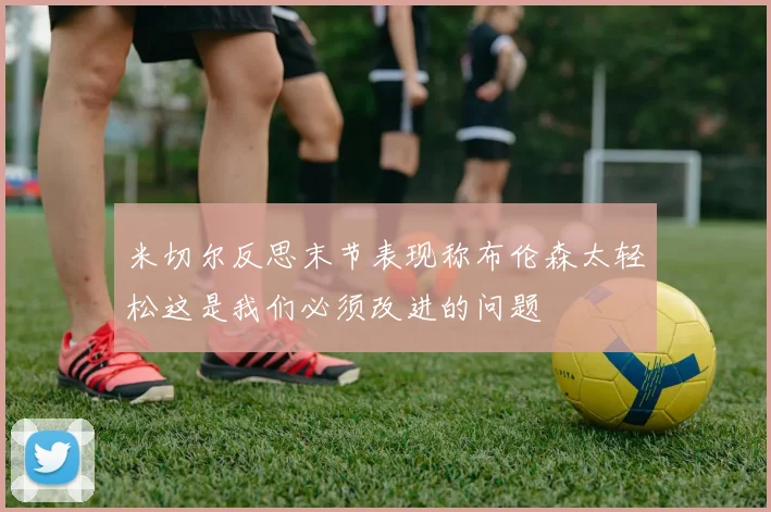 米切尔反思末节表现称布伦森太轻松这是我们必须改进的问题