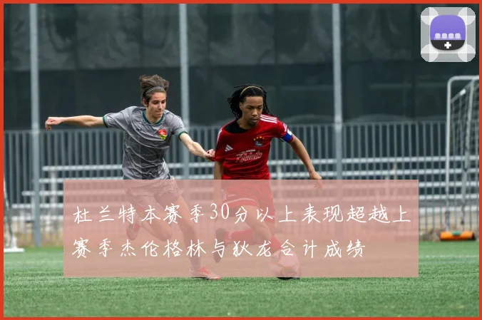 杜兰特本赛季30分以上表现超越上赛季杰伦格林与狄龙合计成绩
