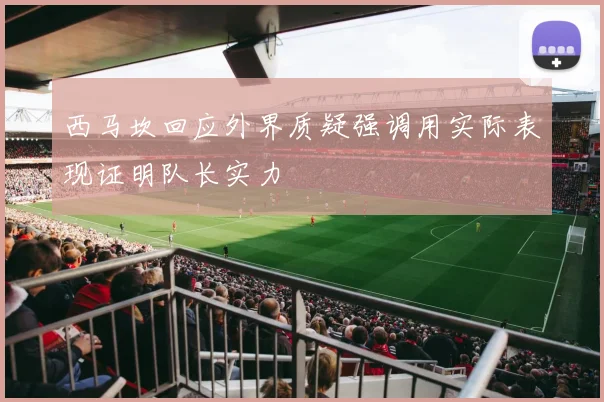 西马坎回应外界质疑强调用实际表现证明队长实力