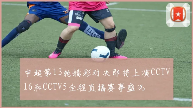 中超第13轮精彩对决即将上演CCTV16和CCTV5全程直播赛事盛况