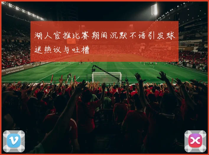 湖人官推比赛期间沉默不语引发球迷热议与吐槽