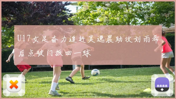 U17女足奋力追赶吴逸晨助攻刘雨希后点破门扳回一球